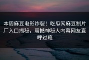 本周麻豆电影炸裂！吃瓜网麻豆制片厂入口揭秘，震撼神秘人内幕网友直呼过瘾