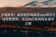 全网疯传！麻豆网页版麻豆app麻豆在线观看更新，热议网红秘闻网友直呼过瘾