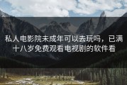 私人电影院未成年可以去玩吗，已满十八岁免费观看电视剧的软件看