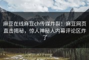 麻豆在线麻豆ch传媒炸裂！麻豆网页直击揭秘，惊人神秘人内幕评论区炸了
