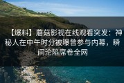 【爆料】蘑菇影视在线观看突发：神秘人在中午时分被曝曾参与内幕，瞬间沦陷席卷全网