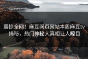 震惊全网！麻豆网页网站本周麻豆tv揭秘，热门神秘人真相让人瞠目