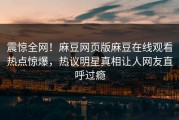 震惊全网！麻豆网页版麻豆在线观看热点惊爆，热议明星真相让人网友直呼过瘾