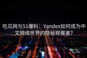 吃瓜网与51爆料：Yandex如何成为中文网络世界的隐秘观察者？