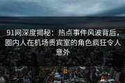 91网深度揭秘：热点事件风波背后，圈内人在机场贵宾室的角色疯狂令人意外