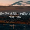 谁懂那一下有多突然，91网浏览器这次冲上热议