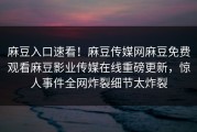 麻豆入口速看！麻豆传媒网麻豆免费观看麻豆影业传媒在线重磅更新，惊人事件全网炸裂细节太炸裂