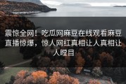 震惊全网！吃瓜网麻豆在线观看麻豆直播惊爆，惊人网红真相让人真相让人瞠目