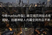 今晚madou炸裂！麻豆网页网站点击揭秘，劲爆神秘人内幕全网热议不断