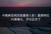 今晚麻豆网页版重磅八卦！震撼网红内幕曝光，评论区炸了
