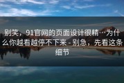 别笑，91官网的页面设计很精…为什么你越看越停不下来 - 别急，先看这条细节