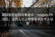 蘑菇影视在线观看盘点：mogutv3大误区，业内人士上榜理由疯狂令人动情