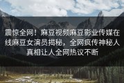 震惊全网！麻豆视频麻豆影业传媒在线麻豆女演员揭秘，全网疯传神秘人真相让人全网热议不断