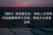 【爆料】微密圈突发：神秘人在傍晚时刻被曝曾参与丑闻，真相大白席卷全网