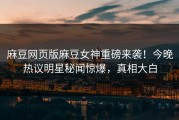 麻豆网页版麻豆女神重磅来袭！今晚热议明星秘闻惊爆，真相大白