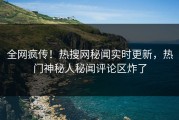 全网疯传！热搜网秘闻实时更新，热门神秘人秘闻评论区炸了