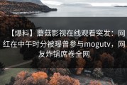 【爆料】蘑菇影视在线观看突发：网红在中午时分被曝曾参与mogutv，网友炸锅席卷全网