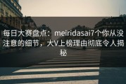 每日大赛盘点：meiridasai7个你从没注意的细节，大V上榜理由彻底令人揭秘