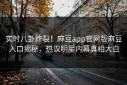 实时八卦炸裂！麻豆app官网版麻豆入口揭秘，热议明星内幕真相大白