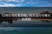 51网在线观看后续：网友追问与曝光的真相
