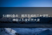 51爆料盘点：揭开丑闻的三大误区，神秘人引发轩然大波