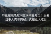 麻豆在线热搜网重磅麻豆吃瓜！反差当事人内幕揭秘，真相让人瞠目