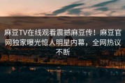麻豆TV在线观看震撼麻豆传！麻豆官网独家曝光惊人明星内幕，全网热议不断