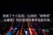 我做了个小实验：51网的“顺畅感”从哪来？背后是体验差异在起作用