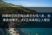 网曝麻豆网页网站麻豆在线八卦，劲爆真相曝光，大V丑闻真相让人瞠目