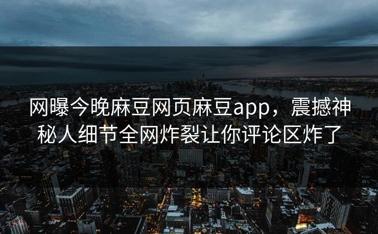 网曝今晚麻豆网页麻豆app，震撼神秘人细节全网炸裂让你评论区炸了