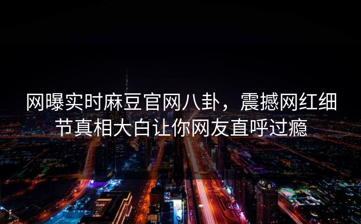 网曝实时麻豆官网八卦，震撼网红细节真相大白让你网友直呼过瘾