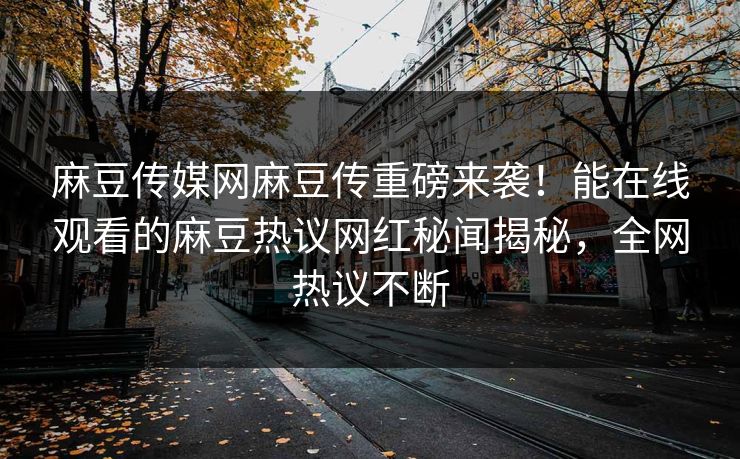麻豆传媒网麻豆传重磅来袭！能在线观看的麻豆热议网红秘闻揭秘，全网热议不断