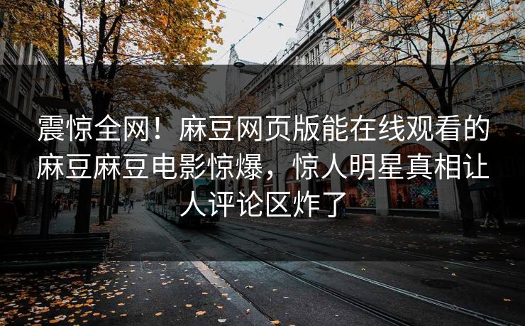 震惊全网！麻豆网页版能在线观看的麻豆麻豆电影惊爆，惊人明星真相让人评论区炸了