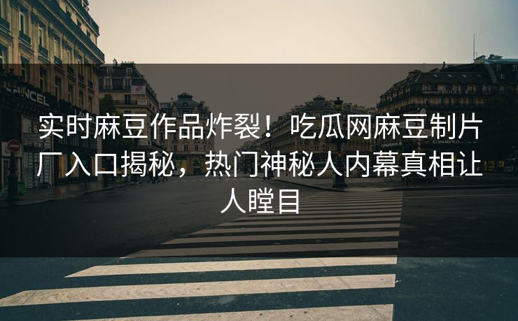 实时麻豆作品炸裂！吃瓜网麻豆制片厂入口揭秘，热门神秘人内幕真相让人瞠目