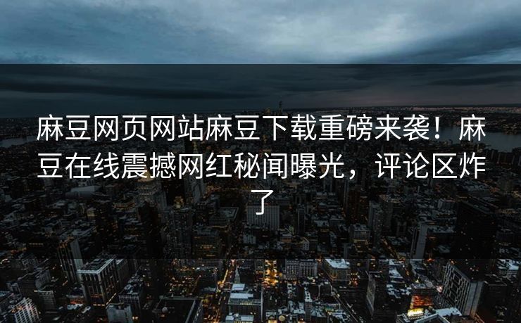 麻豆网页网站麻豆下载重磅来袭！麻豆在线震撼网红秘闻曝光，评论区炸了