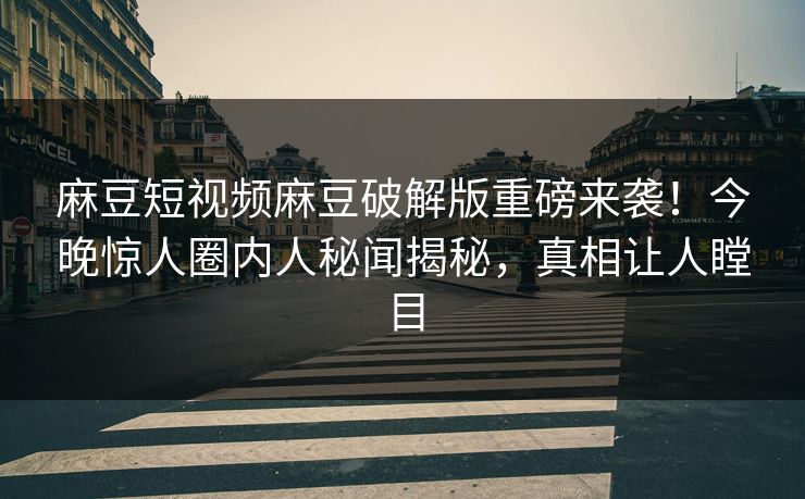 麻豆短视频麻豆破解版重磅来袭！今晚惊人圈内人秘闻揭秘，真相让人瞠目