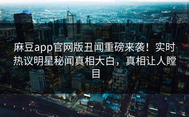 麻豆app官网版丑闻重磅来袭！实时热议明星秘闻真相大白，真相让人瞠目
