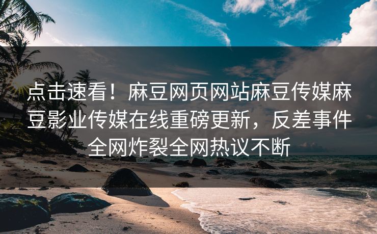 点击速看！麻豆网页网站麻豆传媒麻豆影业传媒在线重磅更新，反差事件全网炸裂全网热议不断