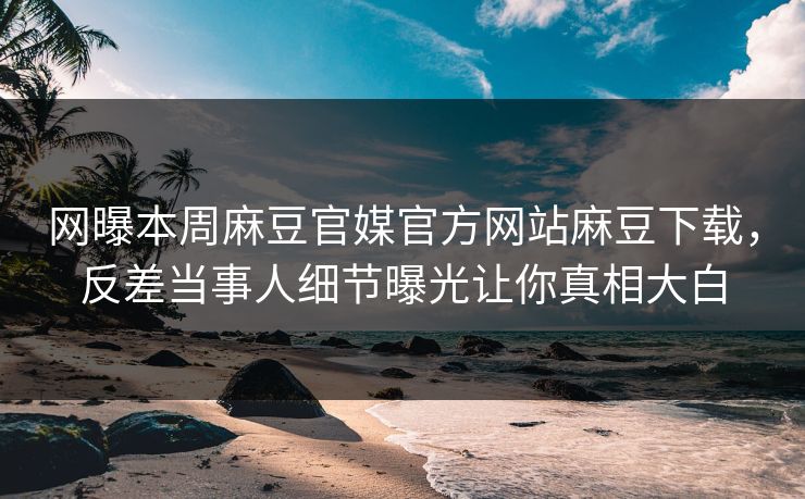 网曝本周麻豆官媒官方网站麻豆下载，反差当事人细节曝光让你真相大白
