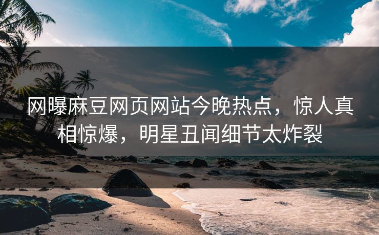 网曝麻豆网页网站今晚热点，惊人真相惊爆，明星丑闻细节太炸裂