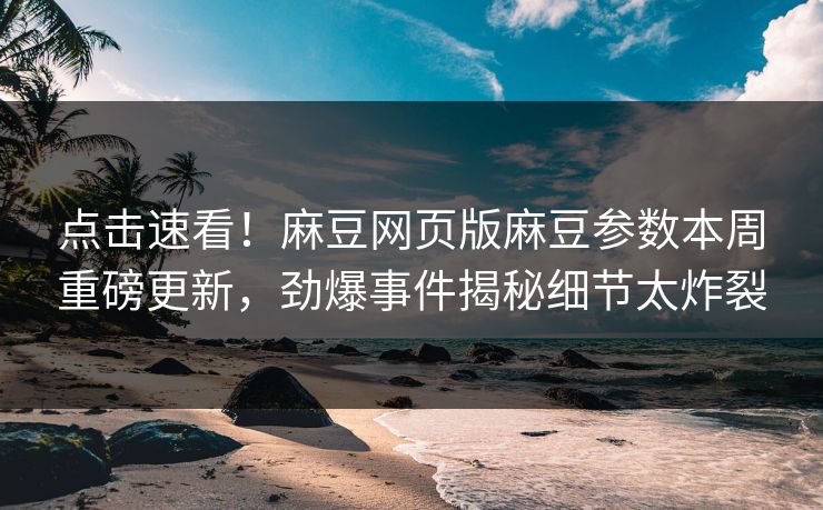 点击速看！麻豆网页版麻豆参数本周重磅更新，劲爆事件揭秘细节太炸裂