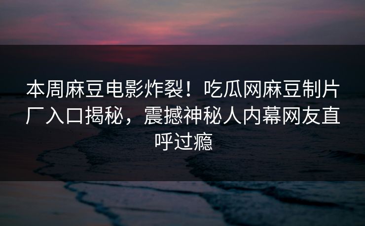本周麻豆电影炸裂！吃瓜网麻豆制片厂入口揭秘，震撼神秘人内幕网友直呼过瘾