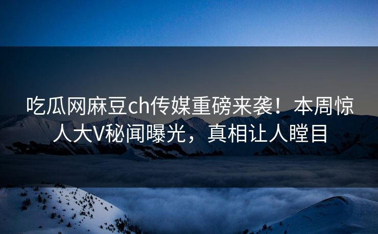 吃瓜网麻豆ch传媒重磅来袭！本周惊人大V秘闻曝光，真相让人瞠目