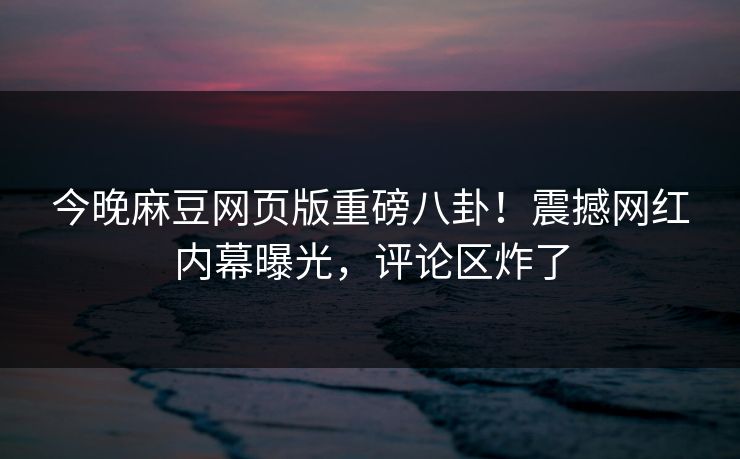 今晚麻豆网页版重磅八卦！震撼网红内幕曝光，评论区炸了