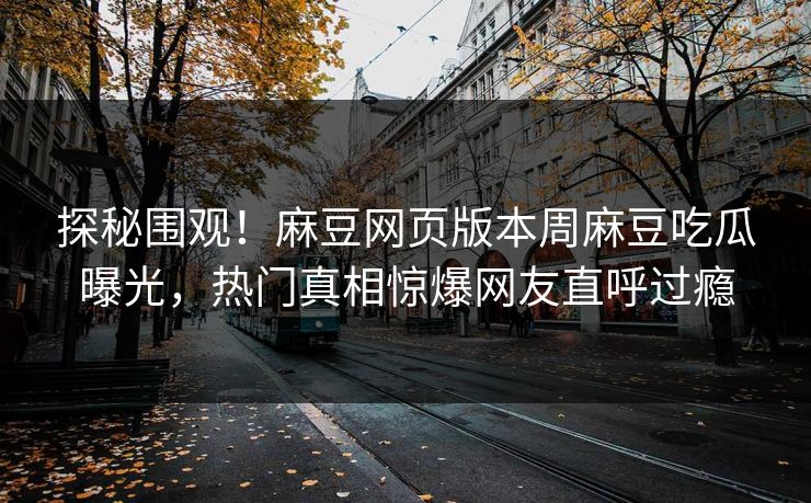 探秘围观！麻豆网页版本周麻豆吃瓜曝光，热门真相惊爆网友直呼过瘾