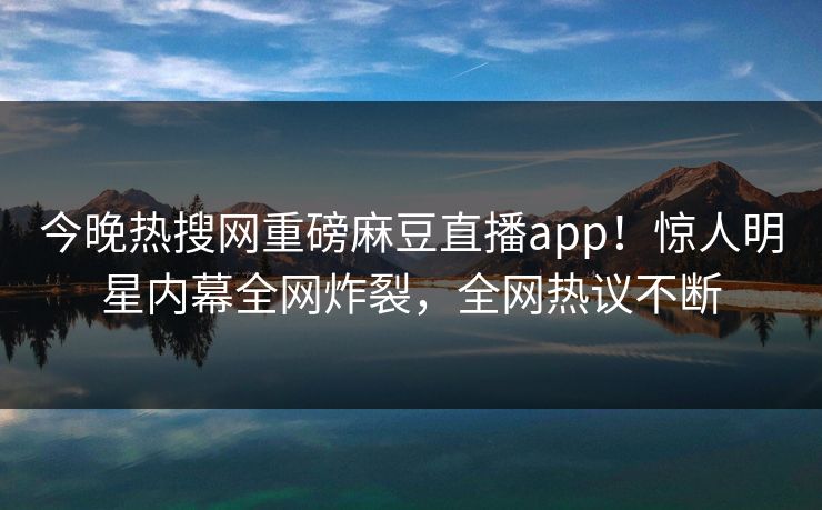 今晚热搜网重磅麻豆直播app！惊人明星内幕全网炸裂，全网热议不断