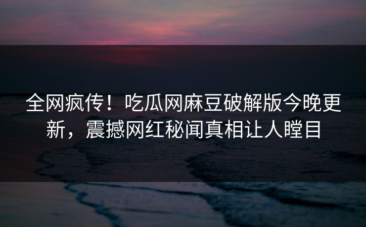 全网疯传！吃瓜网麻豆破解版今晚更新，震撼网红秘闻真相让人瞠目