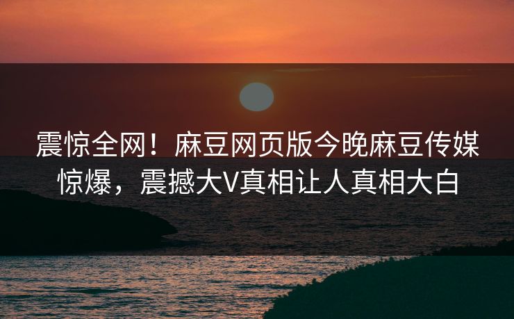 震惊全网！麻豆网页版今晚麻豆传媒惊爆，震撼大V真相让人真相大白