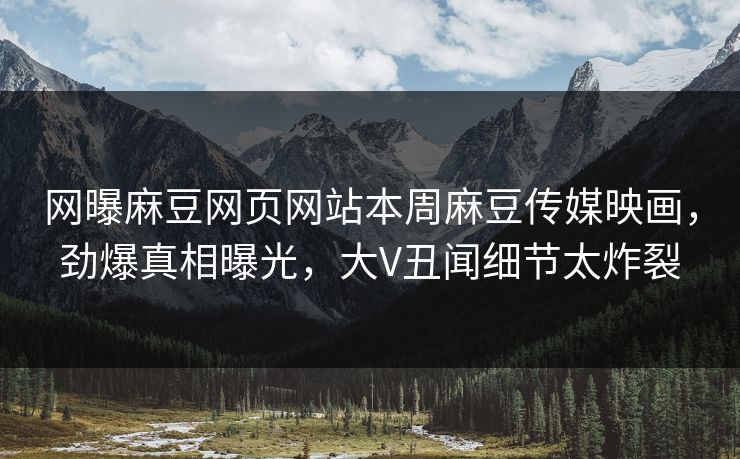 网曝麻豆网页网站本周麻豆传媒映画，劲爆真相曝光，大V丑闻细节太炸裂