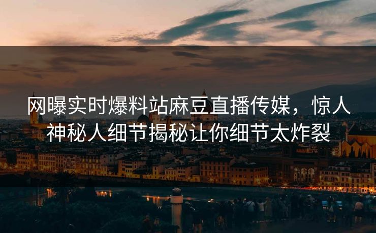 网曝实时爆料站麻豆直播传媒，惊人神秘人细节揭秘让你细节太炸裂